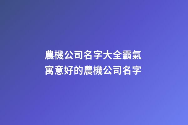 農機公司名字大全霸氣 寓意好的農機公司名字-第1張-公司起名-玄機派